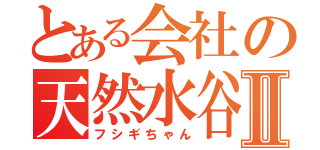 とある会社の天然水谷Ⅱ（フシギちゃん）