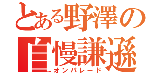 とある野澤の自慢謙遜（オンパレード）