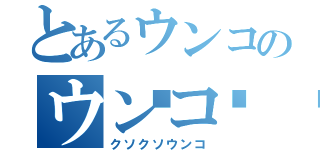 とあるウンコのウンコ💩（クソクソウンコ）