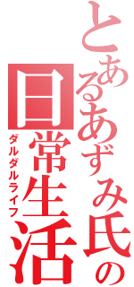 とあるあずみ氏の日常生活（ダルダルライフ）