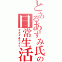 とあるあずみ氏の日常生活（ダルダルライフ）