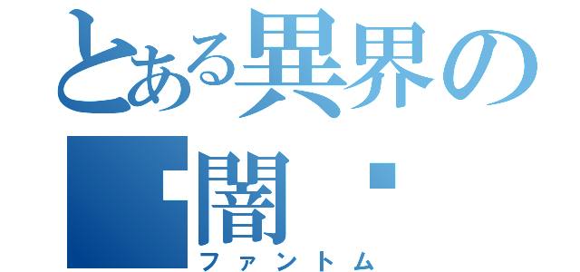 とある異界の«闇»（ファントム）