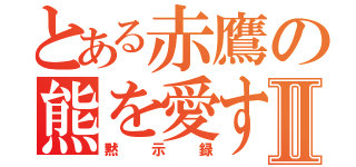 とある赤鷹の熊を愛するⅡ（黙示録）