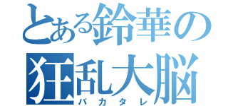 とある鈴華の狂乱大脳（バカタレ）