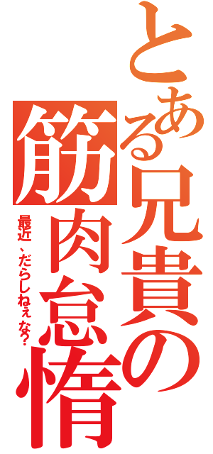 とある兄貴の筋肉怠惰（最近、だらしねぇな？）