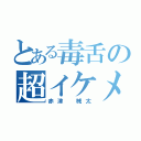 とある毒舌の超イケメン（赤津 械太）