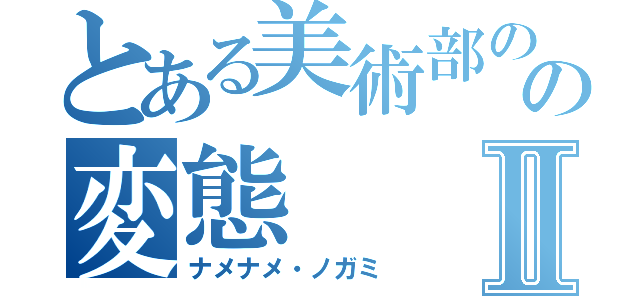 とある美術部のの変態Ⅱ（ナメナメ・ノガミ）