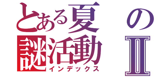 とある夏の謎活動Ⅱ（インデックス）