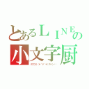 とあるＬＩＮＥの小文字厨（クズゴミ（＊´∀｀＊）アハン♡♡）