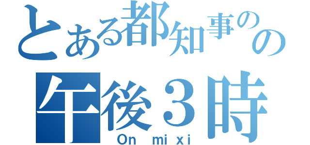 とある都知事のの午後３時（ Ｏｎ ｍｉｘｉ）