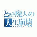 とある廃人の人生崩壊（データロスト）