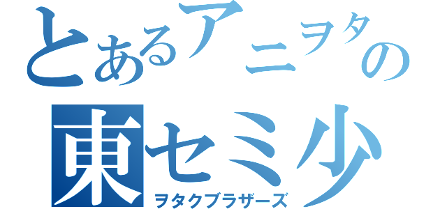 とあるアニヲタの東セミ少年（ヲタクブラザーズ）