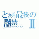 とある最後の監禁Ⅱ（インデックス）