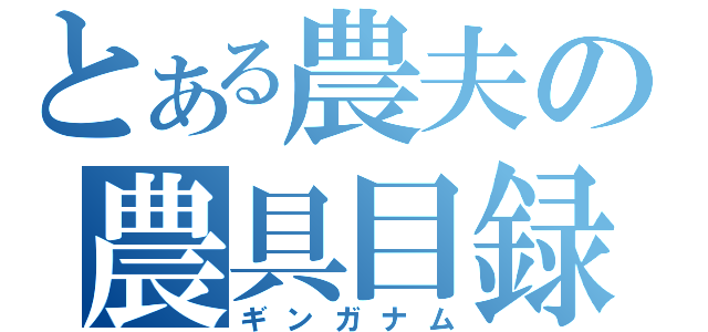 とある農夫の農具目録（ギンガナム）