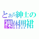 とある紳士の裸体囲裙（最弱副會長）