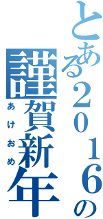 とある２０１６の謹賀新年（あけおめ）