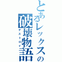 とあるレックスの破壊物語（デストロイ）