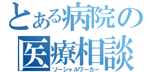 とある病院の医療相談員（ソーシャルワーカー）