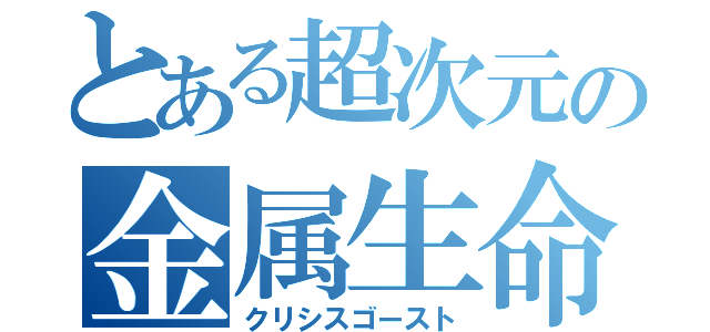 とある超次元の金属生命体（クリシスゴースト）