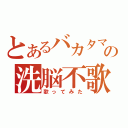 とあるバカタマの洗脳不歌（歌ってみた）