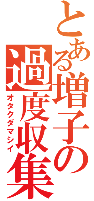 とある増子の過度収集（オタクダマシイ）