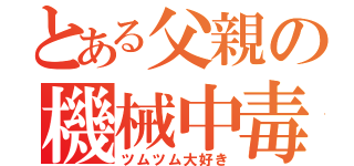 とある父親の機械中毒（ツムツム大好き）