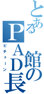 とある 館のＰＡＤ長（ピチューン）