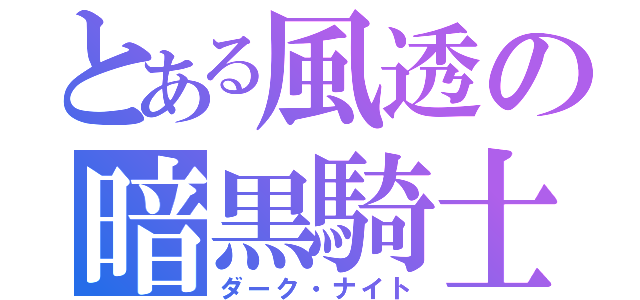 とある風透の暗黒騎士（ダーク・ナイト）