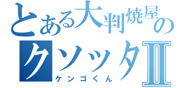 とある大判焼屋のクソッタレⅡ（ケンゴくん）