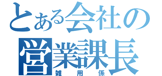 とある会社の営業課長（雑用係）