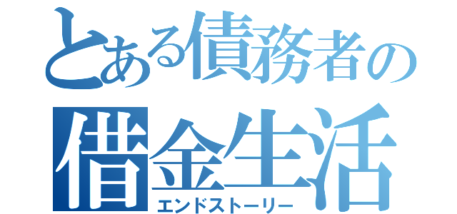 とある債務者の借金生活（エンドストーリー）