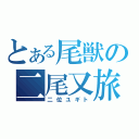 とある尾獣の二尾又旅（二位ユギト）