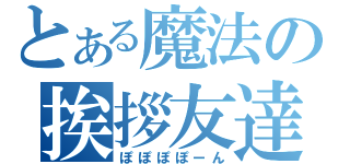 とある魔法の挨拶友達（ぽぽぽぽーん）