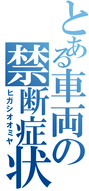 とある車両の禁断症状（ヒガシオオミヤ）