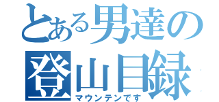 とある男達の登山目録（マウンテンです）