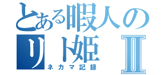 とある暇人のリト姫Ⅱ（ネカマ記録）