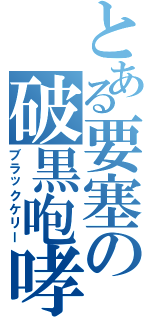 とある要塞の破黒咆哮（ブラックケリー）