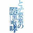 とある要塞の破黒咆哮（ブラックケリー）