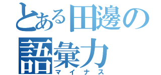 とある田邊の語彙力（マイナス）