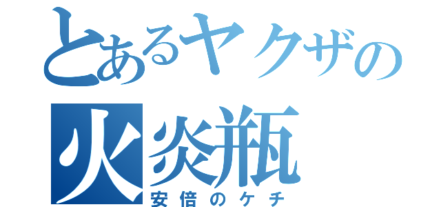 とあるヤクザの火炎瓶（安倍のケチ）