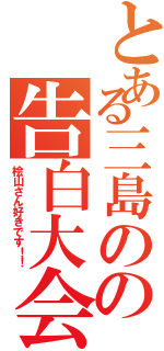 とある三島のの告白大会（桧山さん好きです！！）