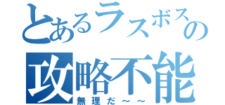 とあるラスボスの攻略不能（無理だ～～）