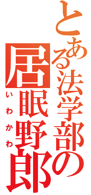 とある法学部の居眠野郎（いわかわ）