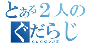 とある２人のぐだらじ（ｇｄｇｄラジオ）