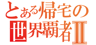 とある帰宅の世界覇者Ⅱ（）