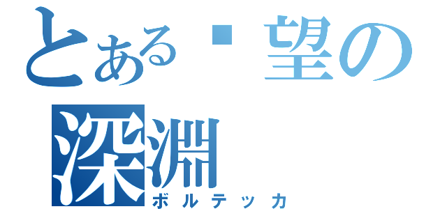 とある絕望の深淵（ボルテッカ）