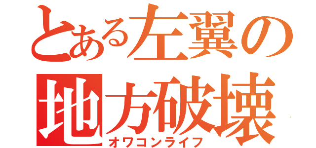 とある左翼の地方破壊（オワコンライフ）