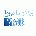 とあるＬＩＮＥの？合戦（コチャでやれ）