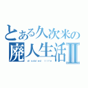 とある久次米の廃人生活Ⅱ（ ｄｉｓａｂｌｅｄ 　ｌｉｆｅ）