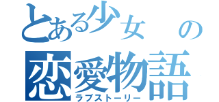 とある少女    の恋愛物語（ラブストーリー）